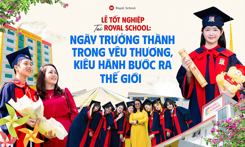 Lễ tốt nghiệp tại Royal School: Ngày trưởng thành trong yêu thương, kiêu hãnh bước ra thế giới